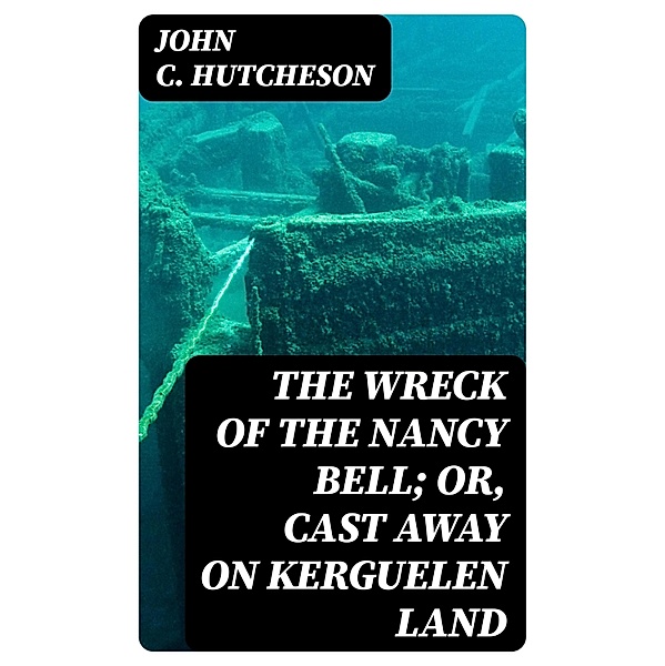 The Wreck of the Nancy Bell; Or, Cast Away on Kerguelen Land, John C. Hutcheson