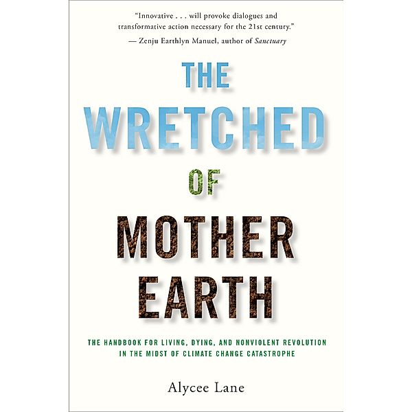 The Wretched of Mother Earth: The Handbook for Living, Dying, and Nonviolent Revolution in the Midst of Climate Change Catastrophe, Alycee Lane