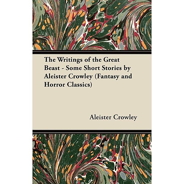 The Writings of the Great Beast - Some Short Stories by Aleister Crowley (Fantasy and Horror Classics), Aleister Crowley