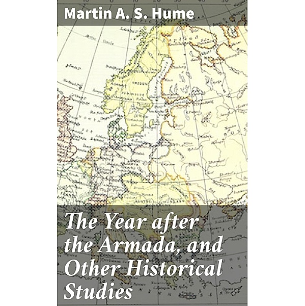 The Year after the Armada, and Other Historical Studies, Martin A. S. Hume