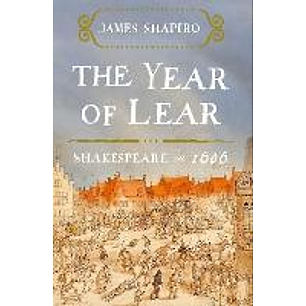 The Year of Lear: Shakespeare in 1606, James Shapiro