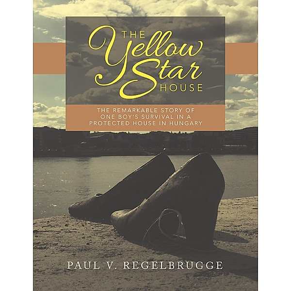 The Yellow Star House: The Remarkable Story of One Boy's Survival In a Protected House In Hungary, Paul V. Regelbrugge