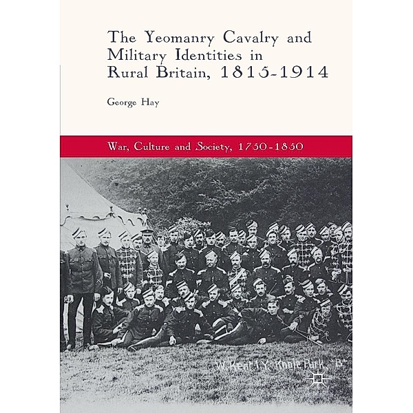 The Yeomanry Cavalry and Military Identities in Rural Britain, 1815-1914 / War, Culture and Society, 1750-1850, George Hay