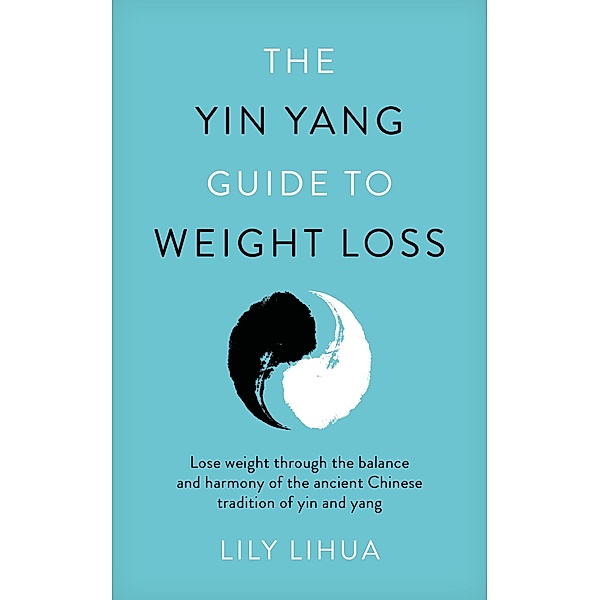 The Yin Yang Guide to Weight Loss - lose weight through the balance and harmony of the ancient Chinese tradition of yin and yang, Lily Li Hua