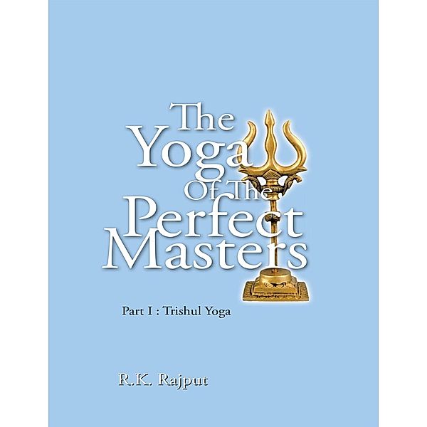 The Yoga of the Perfect Masters: Part I : Trishul Yoga, R. K. Rajput