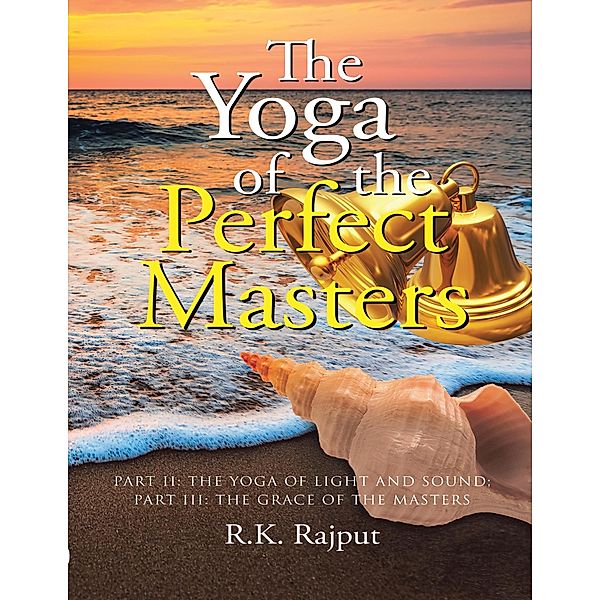 The Yoga of the Perfect Masters: Part II: The Yoga of Light and Sound; Part III: The Grace of the Masters, R. K. Rajput