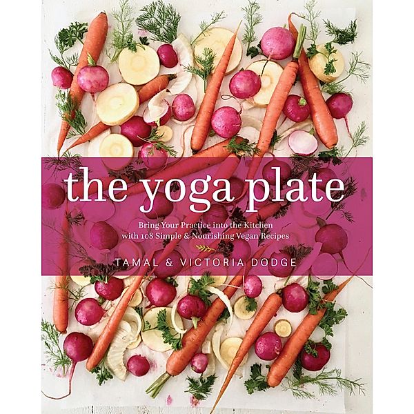 The Yoga Plate: Bring Your Practice Into the Kitchen with 108 Simple & Nourishing Vegan Recipes, Tamal Dodge, Victoria Dodge