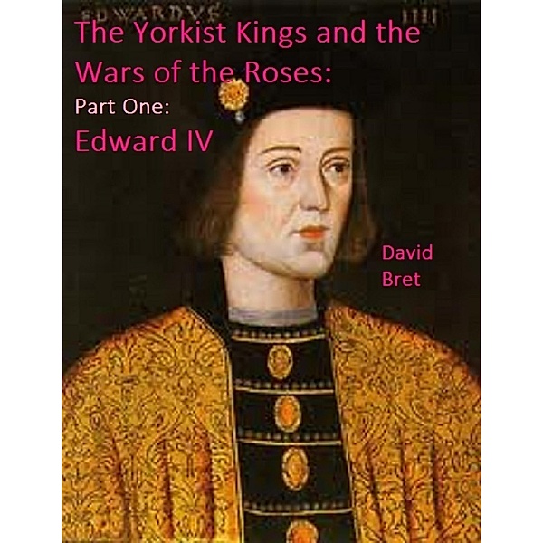 The Yorkist Kings and the Wars of the Roses: Part One: Edward IV, David Bret