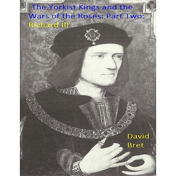 The Yorkist Kings and the Wars of the Roses: Part Two: Richard III, David Bret