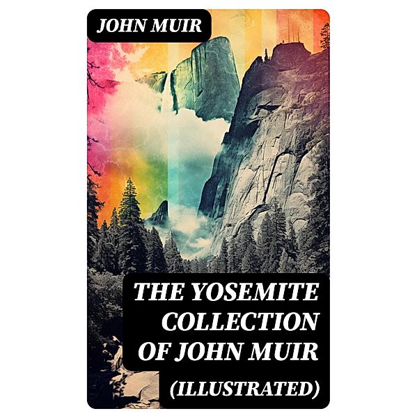 THE YOSEMITE COLLECTION of John Muir (Illustrated), John Muir