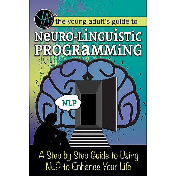 The Young Adult's Guide to Neuro-Linguistic Programming A Step by Step Guide to Using NLP to Enhance Your Life, Atlantic Publishing Group Inc