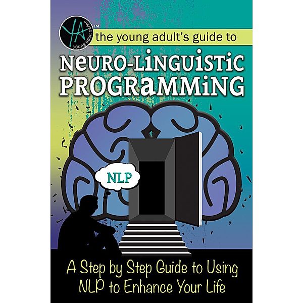 The Young Adult's Guide to Neuro-Linguistic Programming A Step by Step Guide to Using NLP to Enhance Your Life, Atlantic Publishing Group Inc