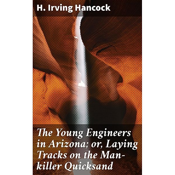 The Young Engineers in Arizona; or, Laying Tracks on the Man-killer Quicksand, H. Irving Hancock