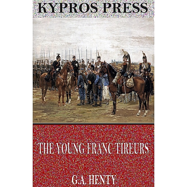 The Young Franc Tireurs and Their Adventures in the Franco-Prussian War, G. A. Henty