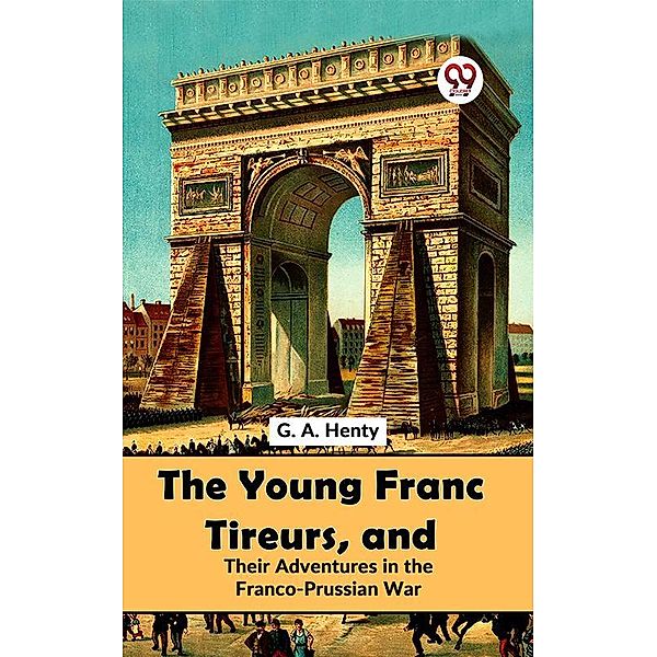 The Young Franc Tireurs, And Their Adventures In The Franco-Prussian War, G. A. Henty