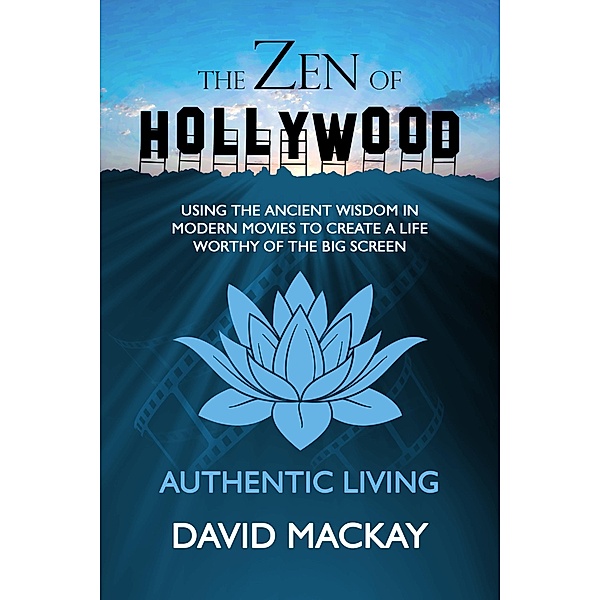 The Zen of Hollywood: Using the Ancient Wisdom in Modern Movies to Create a Life Worthy of the Big Screen. Authentic Living. (A Manual for Life, #1) / A Manual for Life, David Mackay