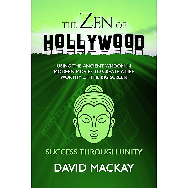 The Zen of Hollywood: Using the Ancient Wisdom in Modern Movies to Create a Life Worthy of the Big Screen. Success Through Unity. (A Manual for Life, #4) / A Manual for Life, David Mackay