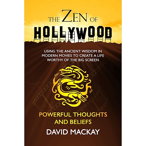 The Zen of Hollywood: Using the Ancient Wisdom in Modern Movies to Create a Life Worthy of the Big Screen. Powerful Thoughts and Beliefs. (A Manual for Life, #3) / A Manual for Life, David Mackay