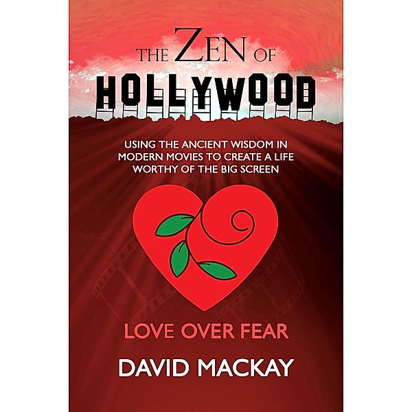 The Zen of Hollywood: Using the Ancient Wisdom in Modern Movies to Create a Life Worthy of the Big Screen. Love Over Fear. (A Manual for Life, #2) / A Manual for Life, David Mackay