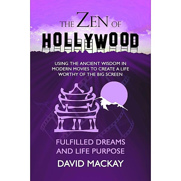 The Zen of Hollywood: Using the Ancient Wisdom in Modern Movies to Create a Life Worthy of the Big Screen. Fulfilled Dreams and Life Purpose. (A Manual for Life, #6) / A Manual for Life, David Mackay