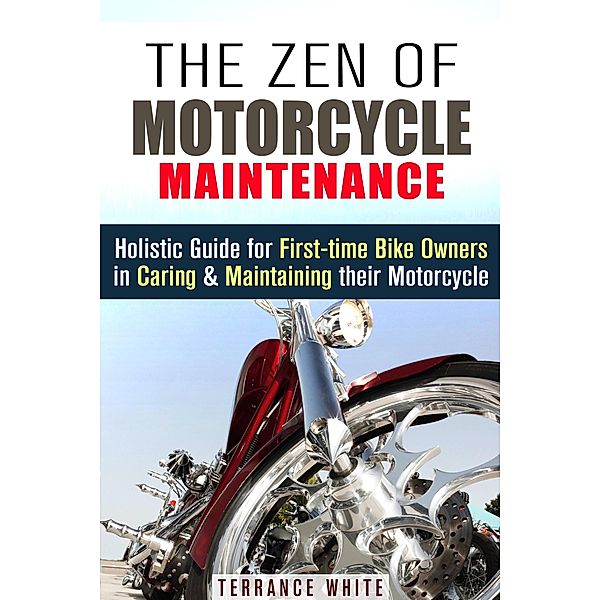 The Zen of Motorcycle Maintenance: Holistic Guide for First-Time Bike Owners in Caring & Maintaining Their Motorcycle (Motorcycle Guide) / Motorcycle Guide, Terrance White