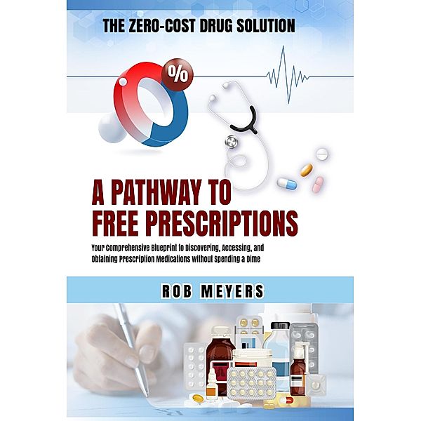 The Zero-Cost Drug Solution: A Pathway to Free Prescriptions -Your Comprehensive Blueprint to Discovering, Accessing, and Obtaining Prescription Medications without Spending a Dime, Rob Meyers