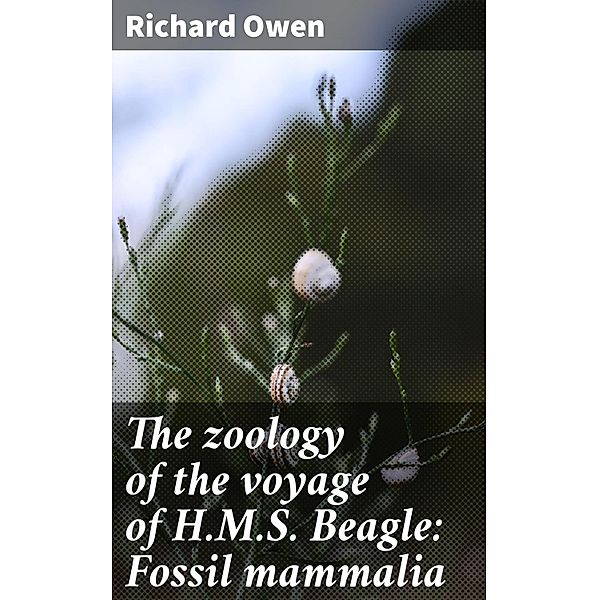 The zoology of the voyage of H.M.S. Beagle: Fossil mammalia, Richard Owen
