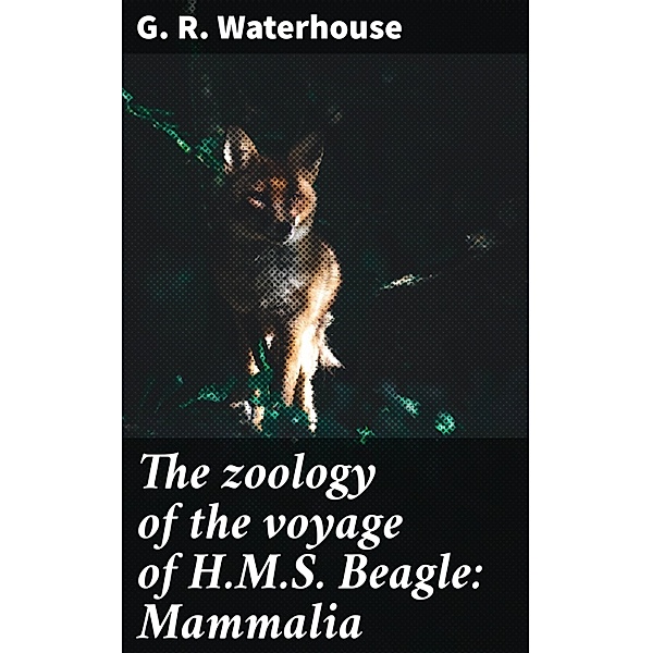 The zoology of the voyage of H.M.S. Beagle: Mammalia, G. R. Waterhouse