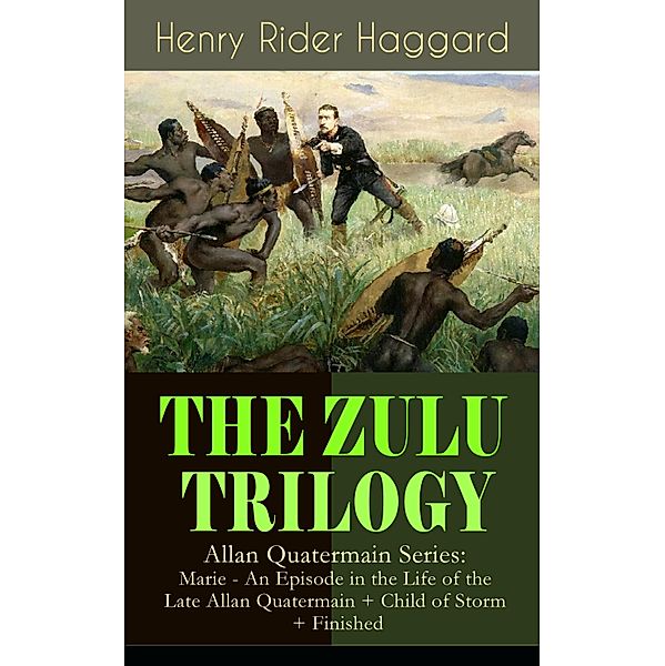 THE ZULU TRILOGY - Allan Quatermain Series: Marie - An Episode in the Life of the Late Allan Quatermain + Child of Storm + Finished, Henry Rider Haggard