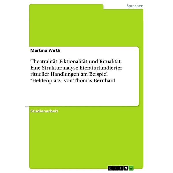 Theatralität, Fiktionalität und Ritualität. Eine Strukturanalyse literaturfundierter ritueller Handlungen am Beispiel Heldenplatz von Thomas Bernhard, Martina Wirth