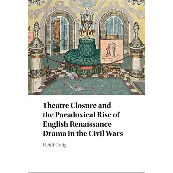 Theatre Closure and the Paradoxical Rise of English Renaissance Drama in the Civil Wars, Heidi Craig