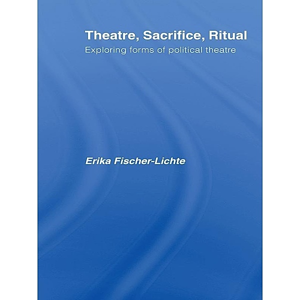 Theatre, Sacrifice, Ritual: Exploring Forms of Political Theatre, Erika Fischer-Lichte