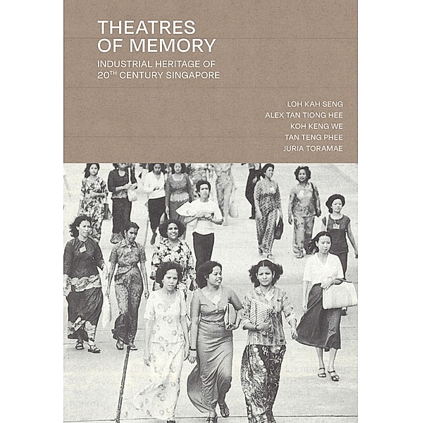Theatres of Memory: Industrial Heritage of 20th Century Singapore, Loh Kah Seng, Alex Tan Tiong Hee, Koh Keng We, Tan Teng Phee, Juria Toramae