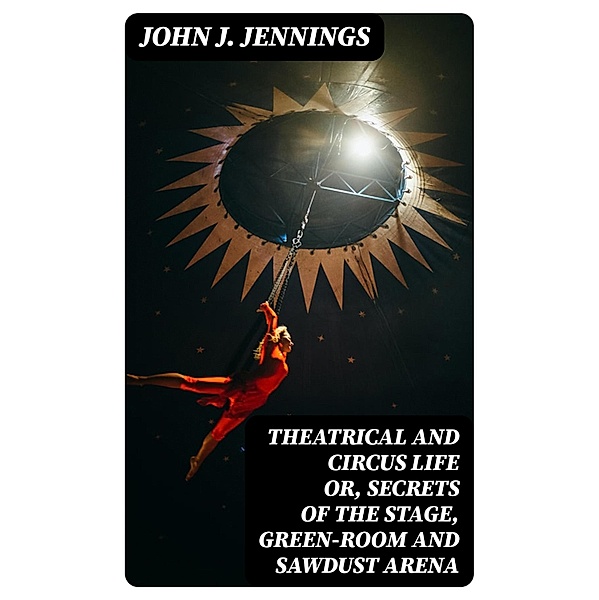 Theatrical and Circus Life or, Secrets of the Stage, Green-Room and Sawdust Arena, John J. Jennings
