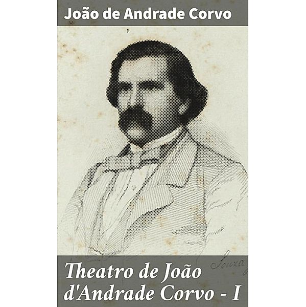 Theatro de João d'Andrade Corvo - I, João de Andrade Corvo