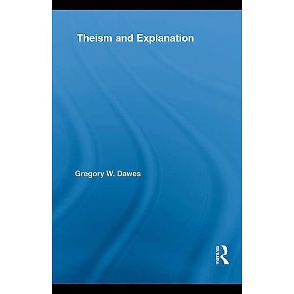 Theism and Explanation / Routledge Studies in the Philosophy of Religion, Gregory W. Dawes