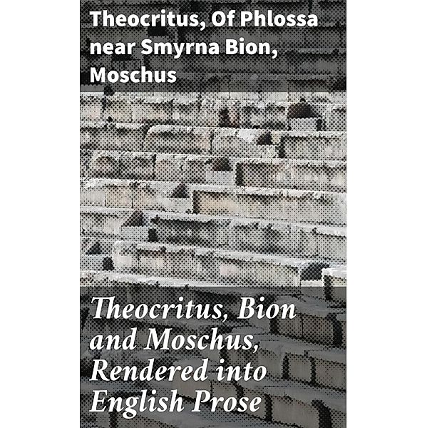 Theocritus, Bion and Moschus, Rendered into English Prose, Theocritus, of Phlossa near Smyrna Bion, Moschus