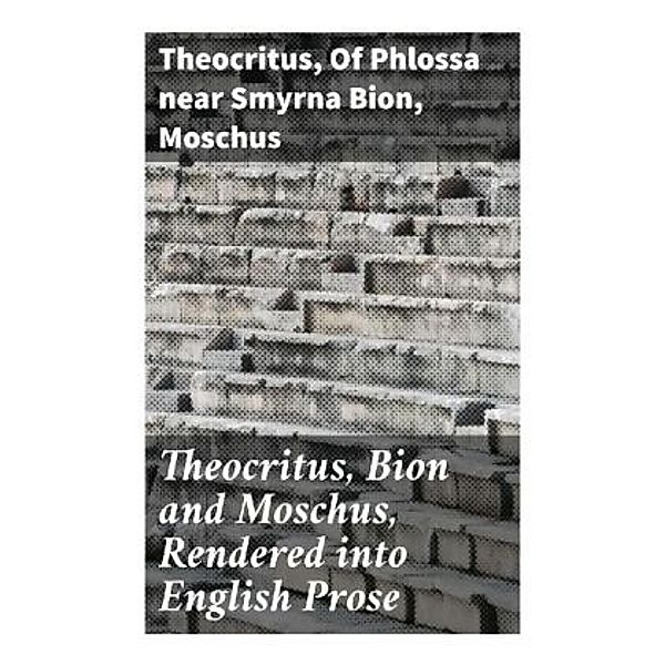 Theocritus, Bion and Moschus, Rendered into English Prose, Theocritus, of Phlossa near Smyrna Bion, Moschus