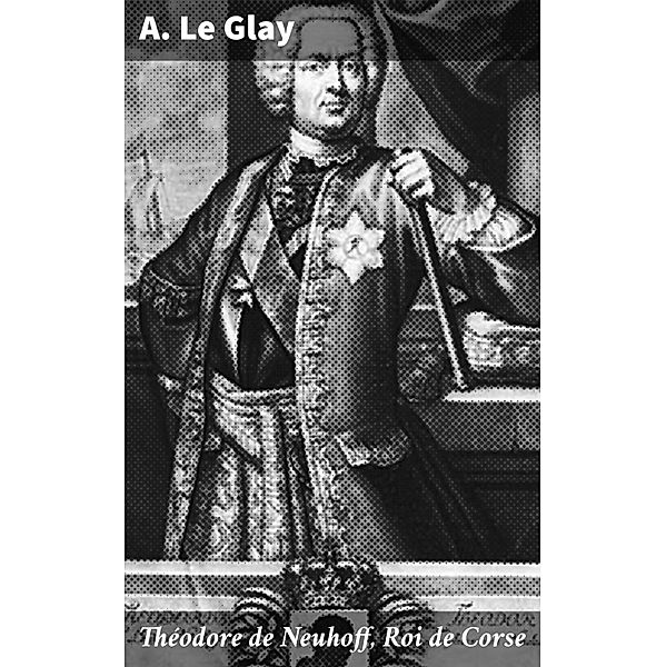 Théodore de Neuhoff, Roi de Corse, A. Le Glay