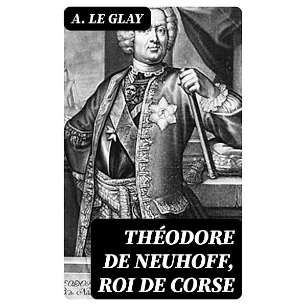 Théodore de Neuhoff, Roi de Corse, A. Le Glay