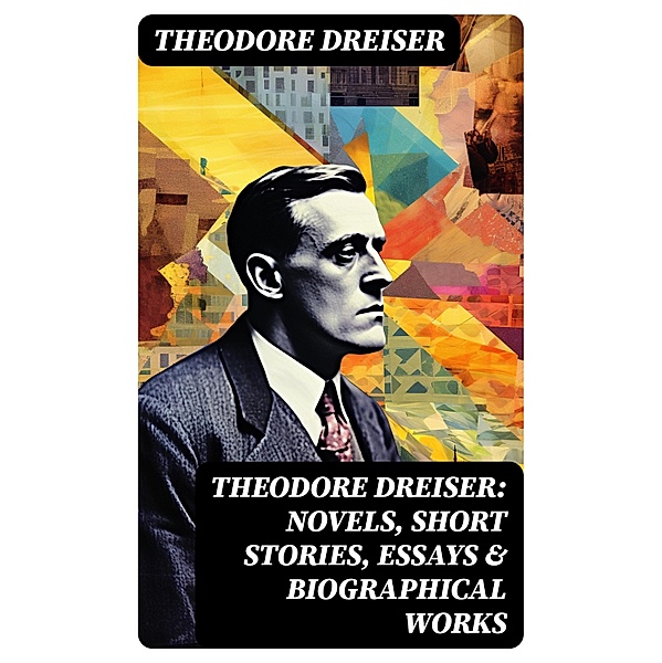 THEODORE DREISER: Novels, Short Stories, Essays & Biographical Works, Theodore Dreiser