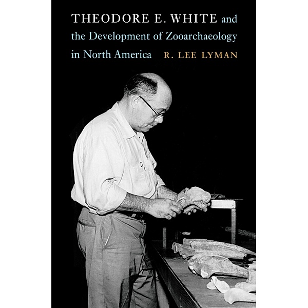 Theodore E. White and the Development of Zooarchaeology in North America / Critical Studies in the History of Anthropology, R. Lee Lyman