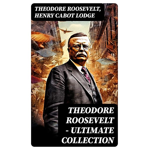 THEODORE ROOSEVELT - Ultimate Collection, Theodore Roosevelt, Henry Cabot Lodge