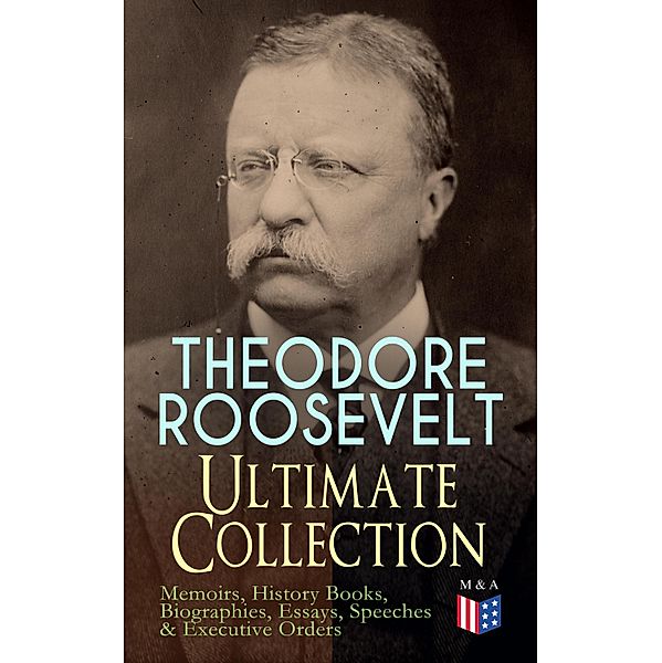 THEODORE ROOSEVELT - Ultimate Collection: Memoirs, History Books, Biographies, Essays, Speeches &Executive Orders, Theodore Roosevelt, Henry Cabot Lodge