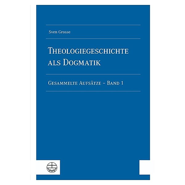 Theologiegeschichte als Dogmatik. Eine Dogmatik aus theologiegeschichtlichen Aufsätzen, Sven Grosse
