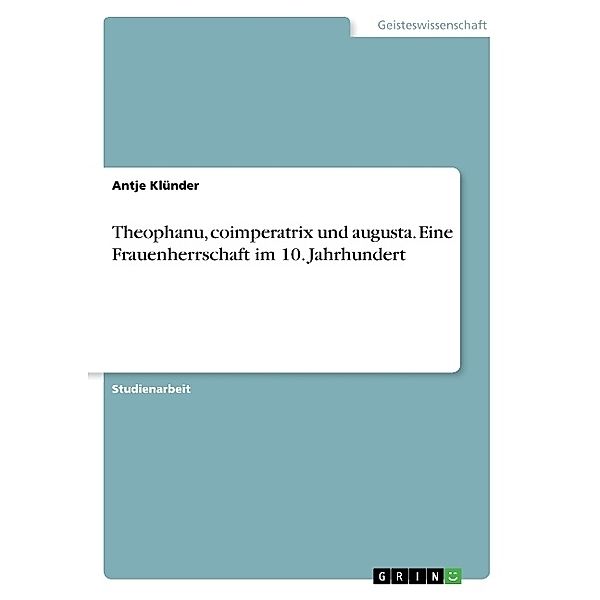 Theophanu, coimperatrix und augusta. Eine Frauenherrschaft im 10. Jahrhundert, Antje Klünder