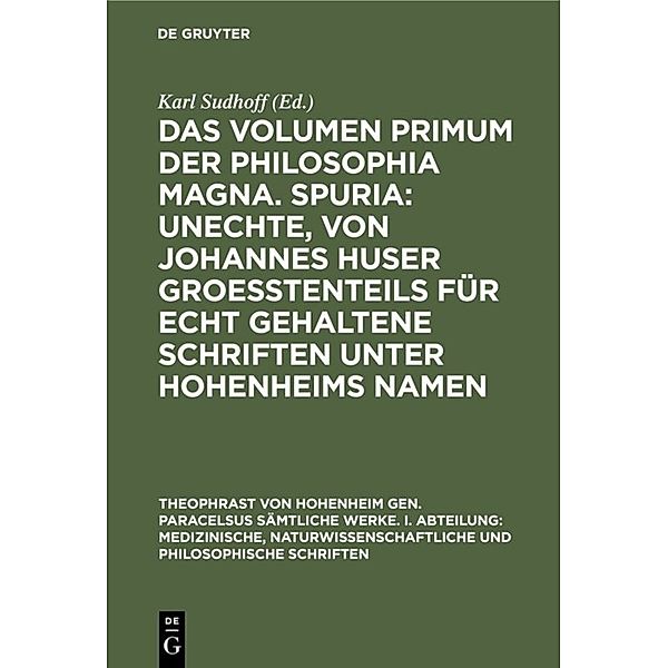 Theophrast von Hohenheim gen. Paracelsus Sämtliche Werke. I. Abteilung: Medizinische, naturwissenschaftliche und philosophische Schriften / 14/1 / Das Volumen primum der Philosophia magna. Spuria: Unechte, von Johannes Huser groeßtenteils für echt gehaltene Schriften unter Hohenheims Namen