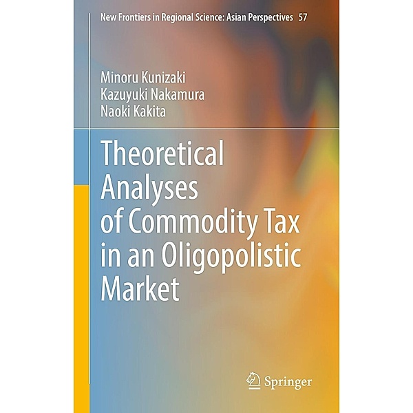 Theoretical Analyses of Commodity Tax in an Oligopolistic Market / New Frontiers in Regional Science: Asian Perspectives Bd.57, Minoru Kunizaki, Kazuyuki Nakamura, Naoki Kakita