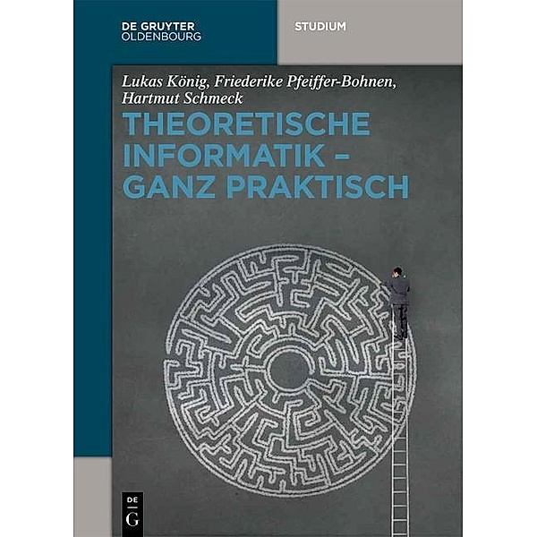 Theoretische Informatik - ganz praktisch / De Gruyter Studium, Lukas König, Friederike Pfeiffer-Bohnen, Hartmut Schmeck