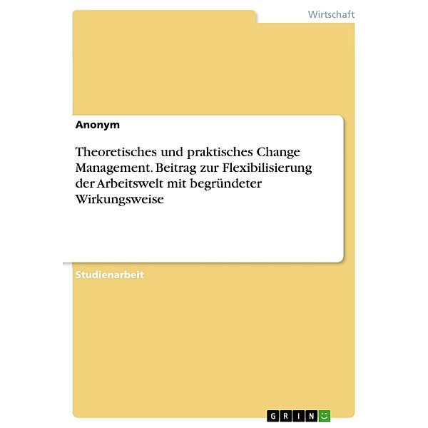 Theoretisches und praktisches Change Management. Beitrag zur Flexibilisierung der Arbeitswelt mit begründeter Wirkungsweise